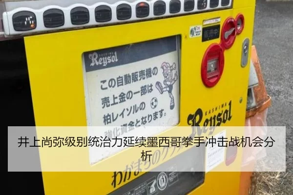 井上尚弥级别统治力延续墨西哥拳手冲击战机会分析